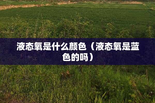 液态氧是什么颜色（液态氧是蓝色的吗）