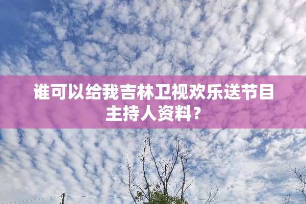 谁可以给我吉林卫视欢乐送节目主持人资料？