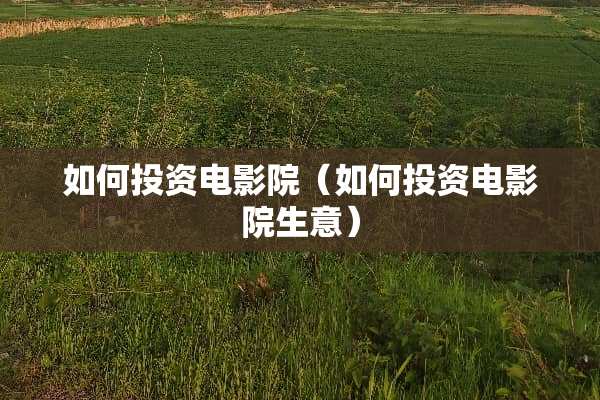 如何投资电影院（如何投资电影院生意）