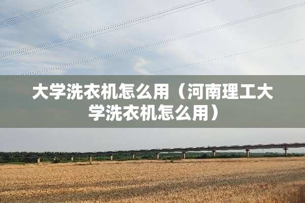 大学洗衣机怎么用（河南理工大学洗衣机怎么用）