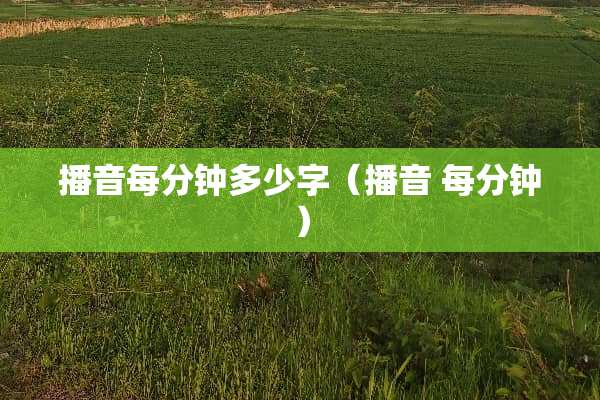 播音每分钟多少字（播音 每分钟）