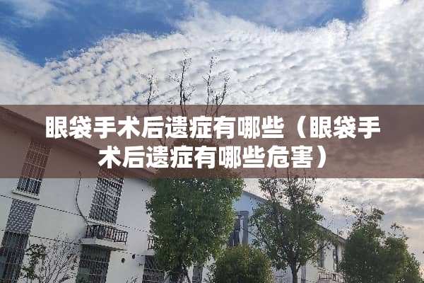 眼袋手术后遗症有哪些（眼袋手术后遗症有哪些危害）
