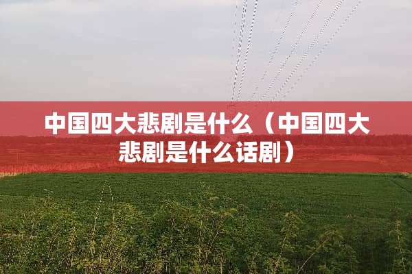 中国四大悲剧是什么（中国四大悲剧是什么话剧）