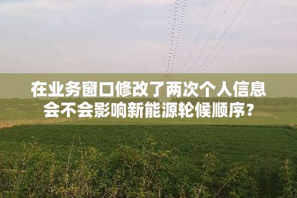 在业务窗口修改了两次个人信息会不会影响新能源轮候顺序？