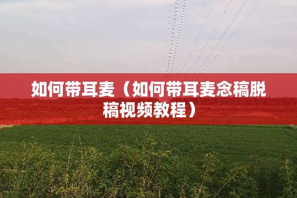 如何带耳麦（如何带耳麦念稿脱稿视频教程）