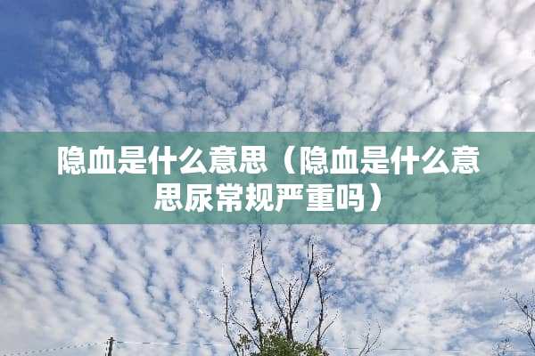 隐血是什么意思（隐血是什么意思尿常规严重吗）
