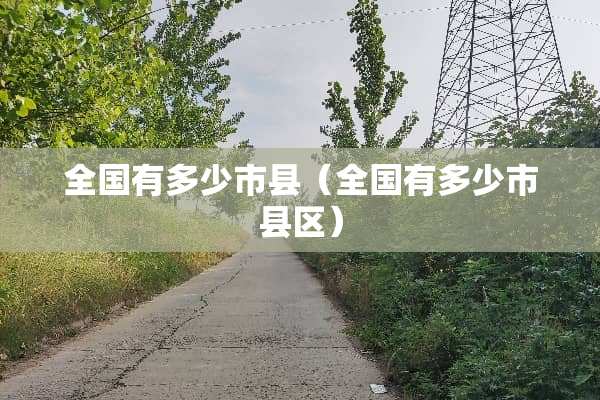 全国有多少市县（全国有多少市县区）