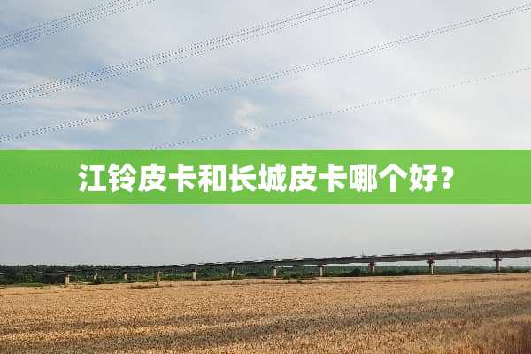 江铃皮卡和长城皮卡哪个好？