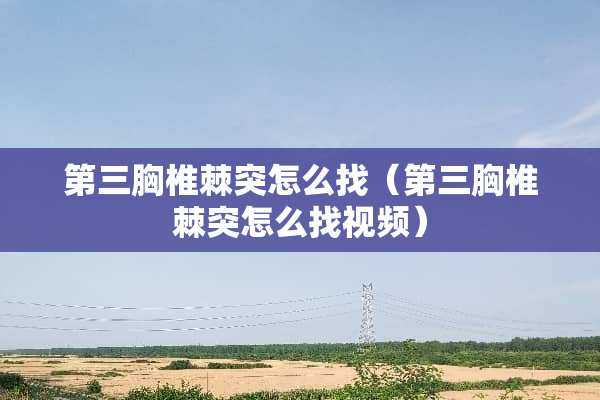 第三胸椎棘突怎么找（第三胸椎棘突怎么找视频）