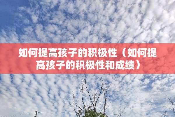 如何提高孩子的积极性（如何提高孩子的积极性和成绩）