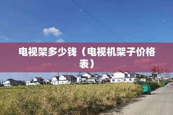 电视架多少钱（电视机架子价格表）