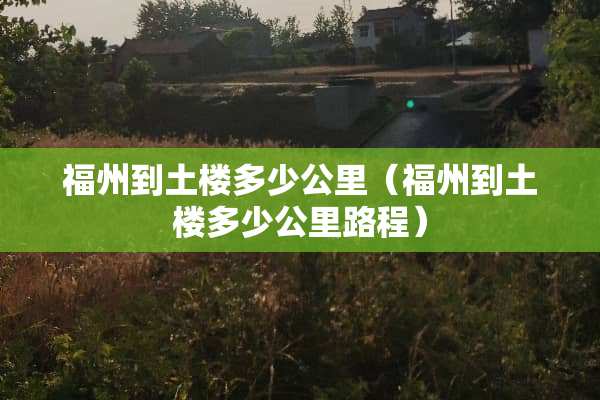 福州到土楼多少公里（福州到土楼多少公里路程）