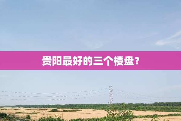 贵阳最好的三个楼盘？