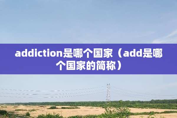 addiction是哪个国家（add是哪个国家的简称）