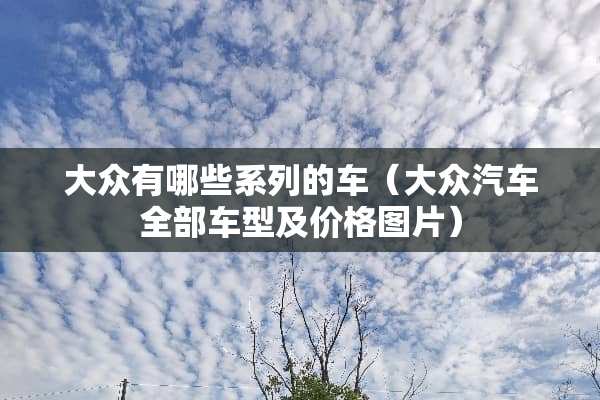 大众有哪些系列的车（大众汽车全部车型及价格图片）