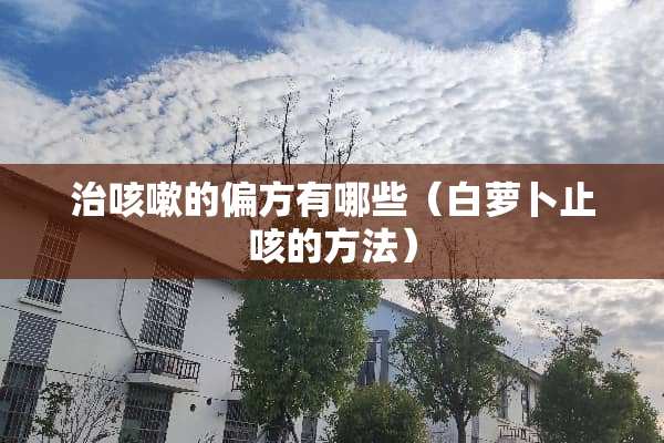 治咳嗽的偏方有哪些（白萝卜止咳的方法）