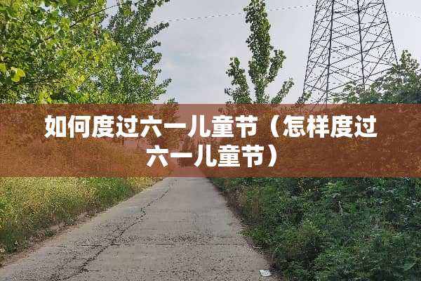 如何度过六一儿童节（怎样度过六一儿童节）