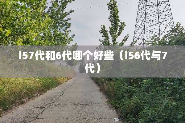 i57代和6代哪个好些（i56代与7代）