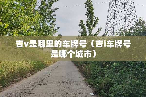 吉v是哪里的***（吉i***是哪个城市）