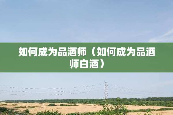 如何成为品酒师（如何成为品酒师白酒）