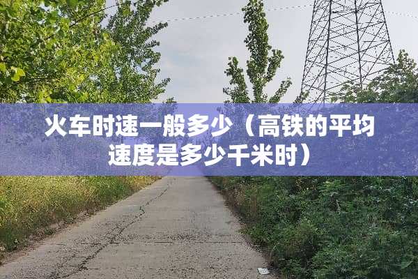 火车时速一般多少（高铁的平均速度是多少千米时）