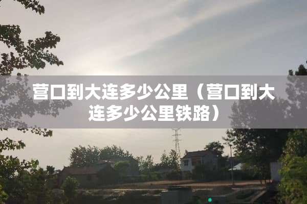 营口到大连多少公里（营口到大连多少公里铁路）