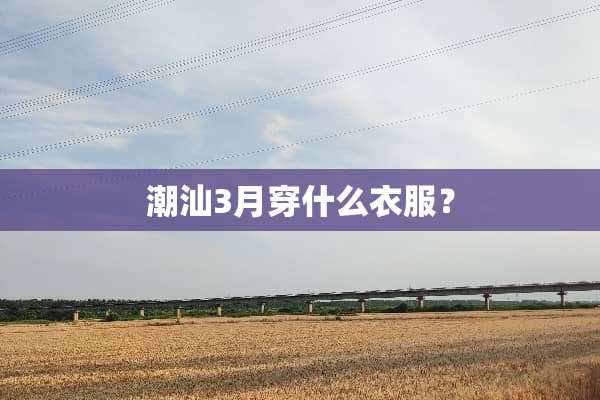 潮汕3月穿什么衣服？