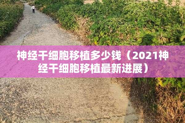 神经干细胞移植多少钱（2021神经干细胞移植最新进展）