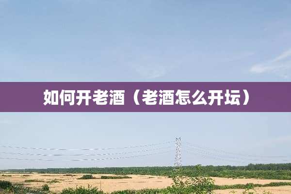如何开老酒（老酒怎么开坛）
