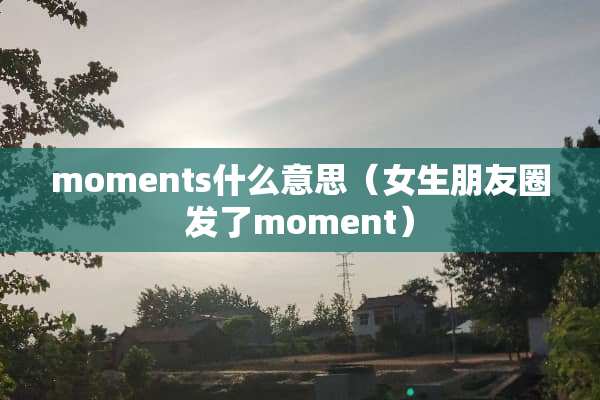 moments什么意思（女生朋友圈发了moment）