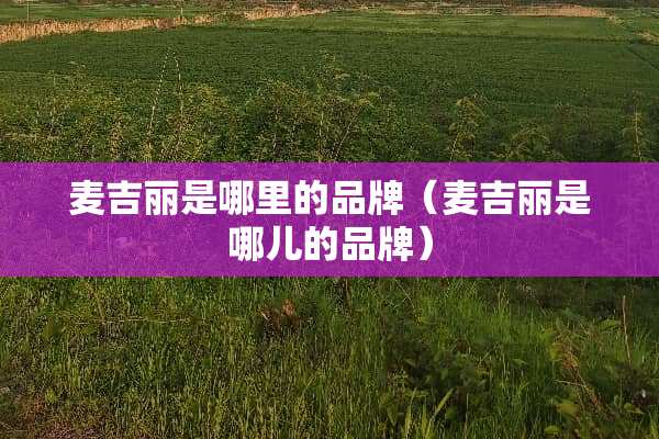 麦吉丽是哪里的品牌（麦吉丽是哪儿的品牌）