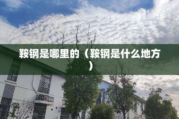 鞍钢是哪里的（鞍钢是什么地方）