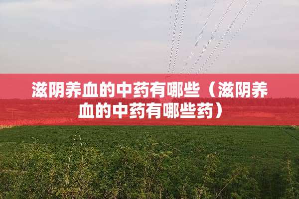 滋*养血的中药有哪些（滋*养血的中药有哪些药）