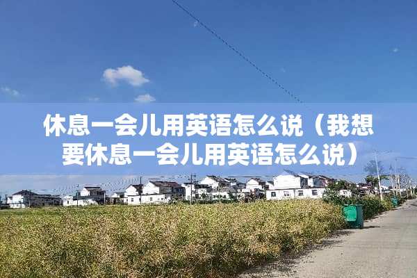 休息一会儿用英语怎么说（我想要休息一会儿用英语怎么说）