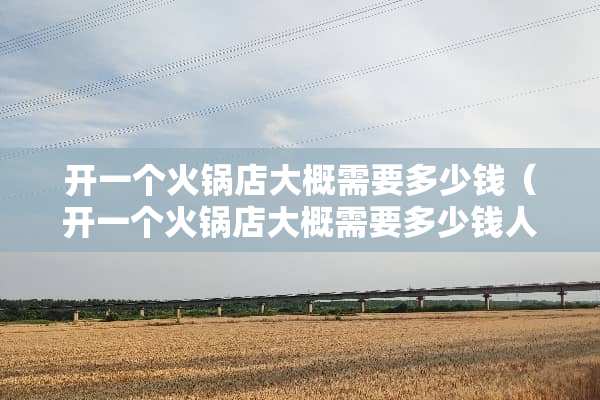 开一个火锅店大概需要多少钱（开一个火锅店大概需要多少钱人民币）