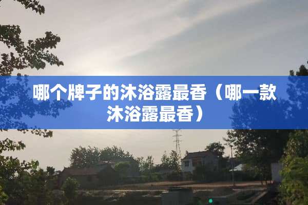 哪个牌子的沐浴露最香（哪一款沐浴露最香）