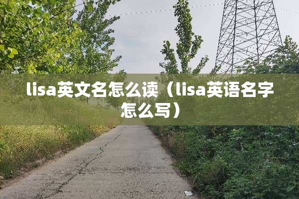 lisa英文名怎么读（lisa英语名字怎么写）