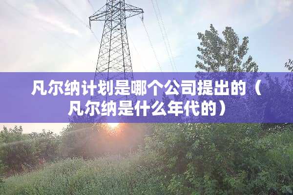 凡尔纳计划是哪个公司提出的（凡尔纳是什么年代的）