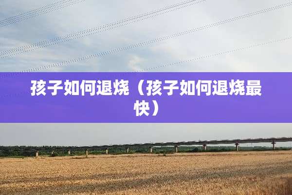 孩子如何退烧（孩子如何退烧最快）