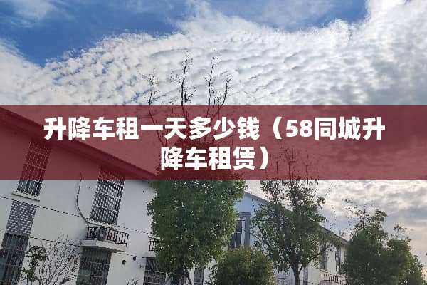 升降车租一天多少钱（58同城升降车租赁）