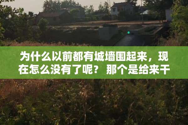 为什么以前都有城墙围起来，现在怎么没有了呢？ 那个是给来干什么的呢？
