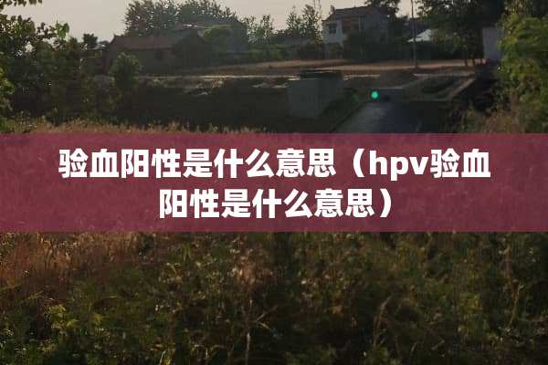 验血阳性是什么意思（hpv验血阳性是什么意思）