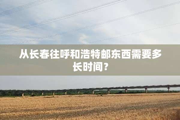 从长春往呼和浩特邮东西需要多长时间？