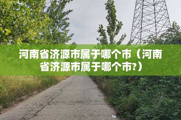 河南省济源市属于哪个市（河南省济源市属于哪个市?）