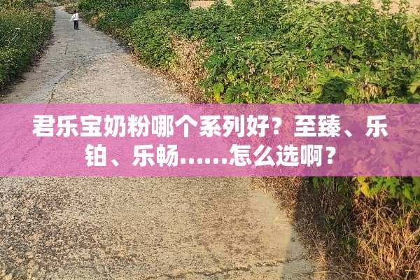 君乐宝奶粉哪个系列好？至臻、乐铂、乐畅……怎么选啊？