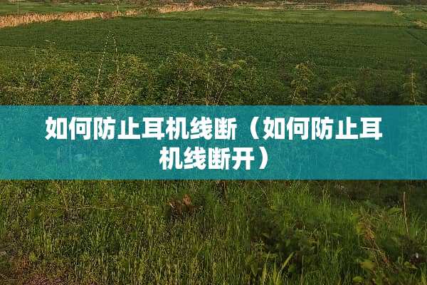 如何防止耳机线断（如何防止耳机线断开）