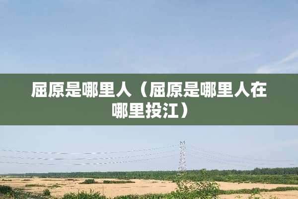 屈原是哪里人（屈原是哪里人在哪里投江）