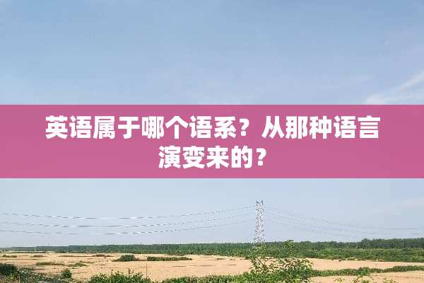 英语属于哪个语系？从那种语言演变来的？
