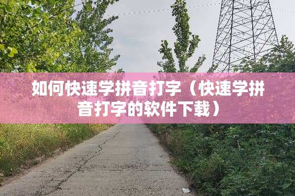 如何快速学拼音打字（快速学拼音打字的软件下载）
