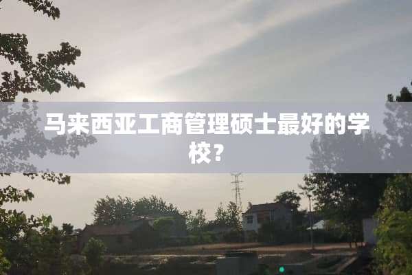 马来西亚工商管理硕士最好的学校？